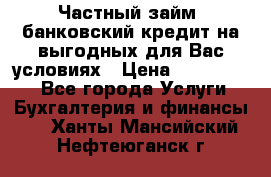 Частный займ, банковский кредит на выгодных для Вас условиях › Цена ­ 3 000 000 - Все города Услуги » Бухгалтерия и финансы   . Ханты-Мансийский,Нефтеюганск г.